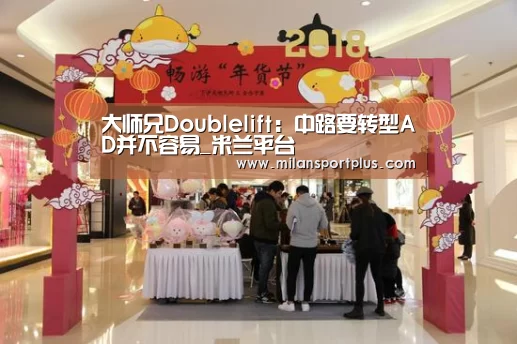 大师兄Doublelift:中路要转型AD并不容易_米兰平台(图2) 米兰赛事